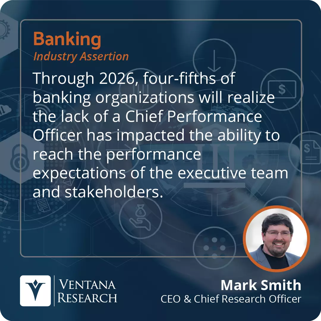 Through 2026, four-fifths of banking organizations will realize the lack of a Chief Performance Officer has impacted the ability to reach the performance expectations of the executive team and stakeholders.  