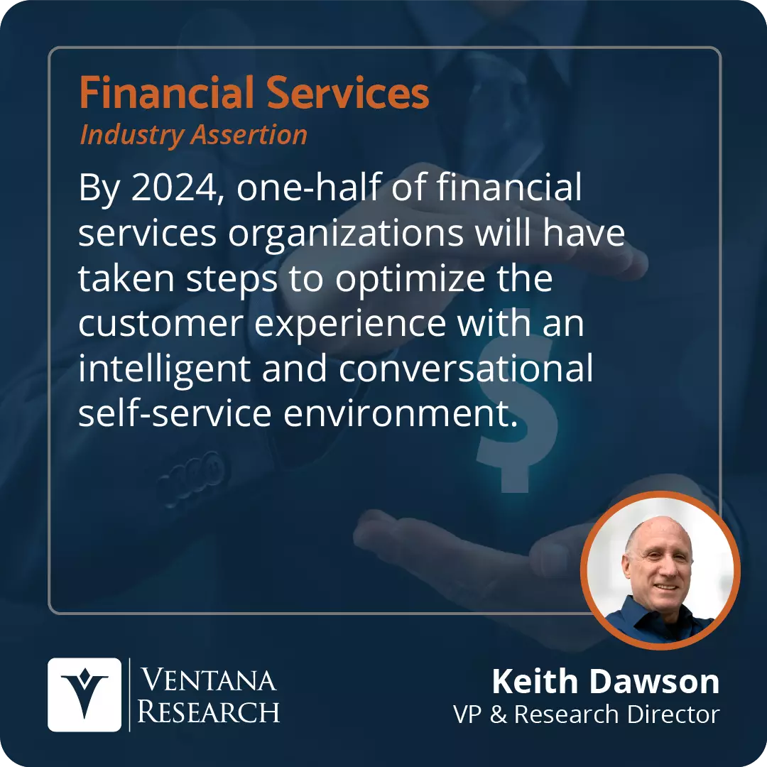 By 2024, one-half of financial services organizations will have taken steps to optimize the customer experience with an intelligent and conversational self-service environment.  